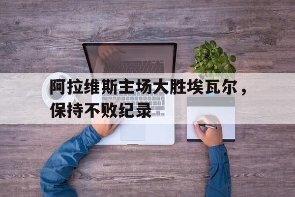 包含阿拉维斯主场大胜埃瓦尔，保持不败纪录的词条