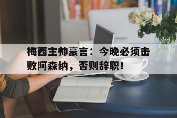 梅西主帅豪言：今晚必须击败阿森纳，否则辞职！